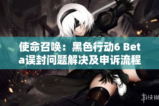 使命召唤：黑色行动6 Beta误封问题解决及申诉流程详解