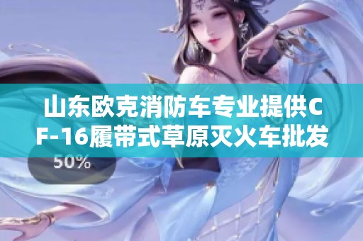 山东欧克消防车专业提供CF-16履带式草原灭火车批发服务