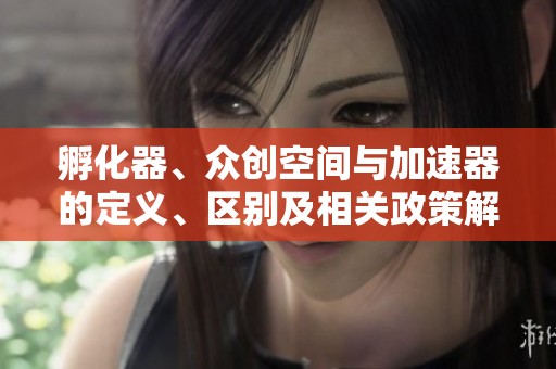 孵化器、众创空间与加速器的定义、区别及相关政策解析