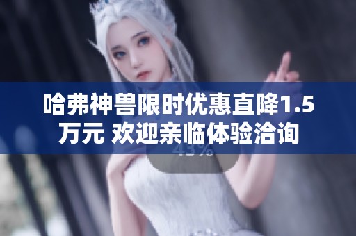 哈弗神兽限时优惠直降1.5万元 欢迎亲临体验洽询