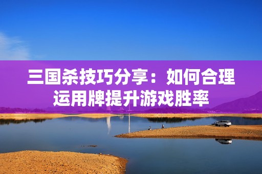 三国杀技巧分享：如何合理运用牌提升游戏胜率