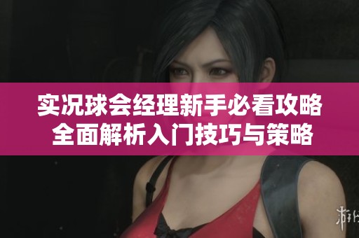 实况球会经理新手必看攻略 全面解析入门技巧与策略