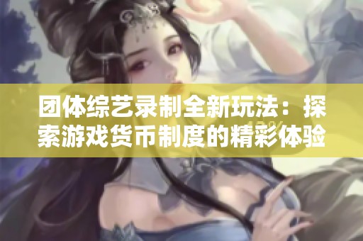 团体综艺录制全新玩法：探索游戏货币制度的精彩体验