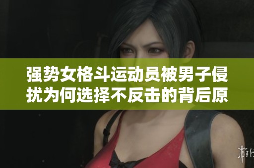 强势女格斗运动员被男子侵扰为何选择不反击的背后原因解析