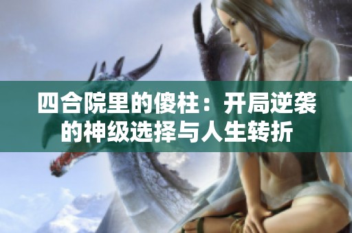 四合院里的傻柱：开局逆袭的神级选择与人生转折