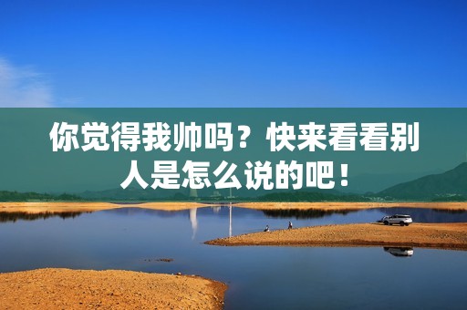 你觉得我帅吗？快来看看别人是怎么说的吧！