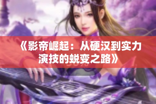《影帝崛起：从硬汉到实力演技的蜕变之路》