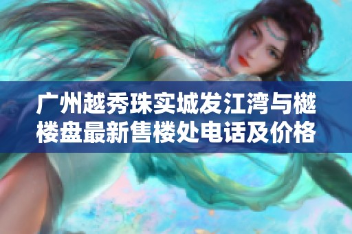 广州越秀珠实城发江湾与樾楼盘最新售楼处电话及价格资讯解析