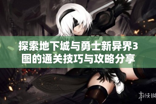 探索地下城与勇士新异界3图的通关技巧与攻略分享