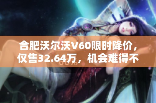 合肥沃尔沃V60限时降价，仅售32.64万，机会难得不容错过