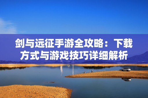 剑与远征手游全攻略：下载方式与游戏技巧详细解析