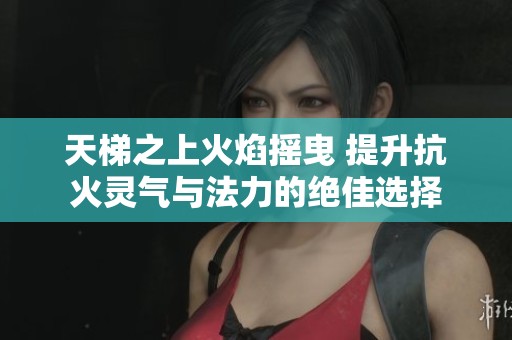 天梯之上火焰摇曳 提升抗火灵气与法力的绝佳选择