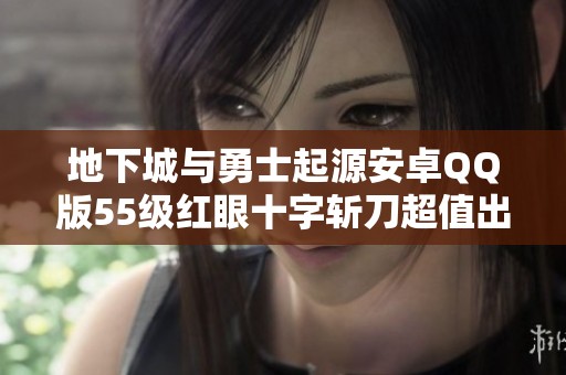 地下城与勇士起源安卓QQ版55级红眼十字斩刀超值出手攻略