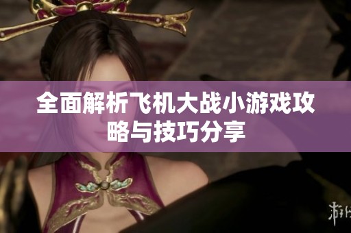 全面解析飞机大战小游戏攻略与技巧分享