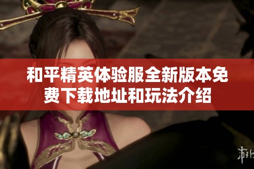 和平精英体验服全新版本免费下载地址和玩法介绍