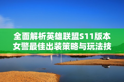 全面解析英雄联盟S11版本女警最佳出装策略与玩法技巧