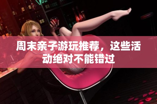 周末亲子游玩推荐，这些活动绝对不能错过