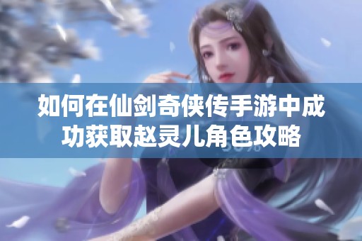 如何在仙剑奇侠传手游中成功获取赵灵儿角色攻略