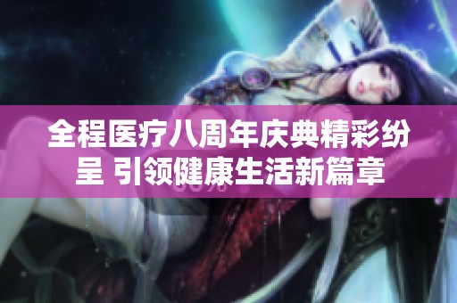 全程医疗八周年庆典精彩纷呈 引领健康生活新篇章