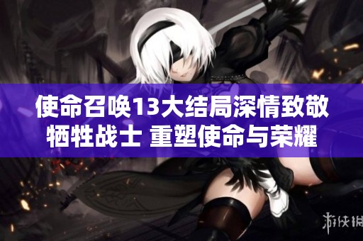 使命召唤13大结局深情致敬牺牲战士 重塑使命与荣耀的诠释