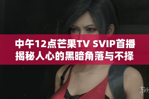 中午12点芒果TV SVIP首播揭秘人心的黑暗角落与不择手段的真相
