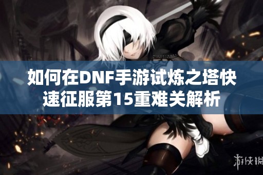 如何在DNF手游试炼之塔快速征服第15重难关解析
