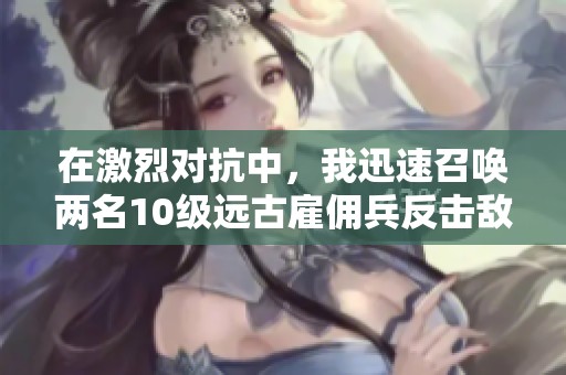 在激烈对抗中，我迅速召唤两名10级远古雇佣兵反击敌人