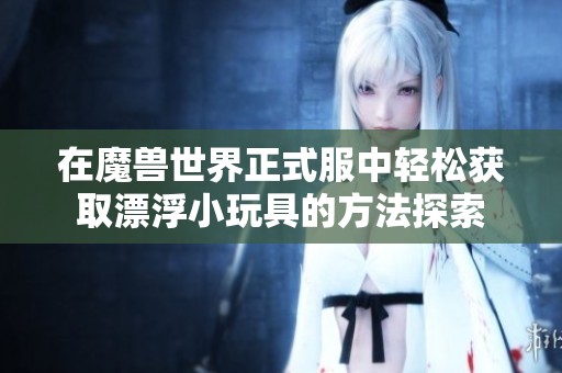 在魔兽世界正式服中轻松获取漂浮小玩具的方法探索
