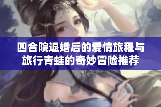 四合院退婚后的爱情旅程与旅行青蛙的奇妙冒险推荐