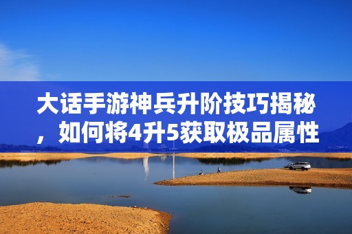 大话手游神兵升阶技巧揭秘，如何将4升5获取极品属性