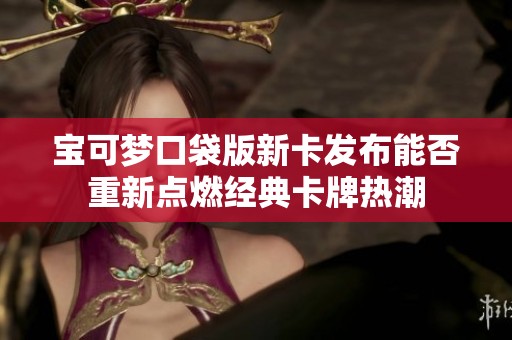 宝可梦口袋版新卡发布能否重新点燃经典卡牌热潮