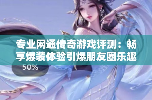 专业网通传奇游戏评测：畅享爆装体验引爆朋友圈乐趣
