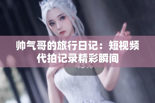 帅气哥的旅行日记：短视频代拍记录精彩瞬间