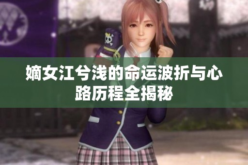 嫡女江兮浅的命运波折与心路历程全揭秘