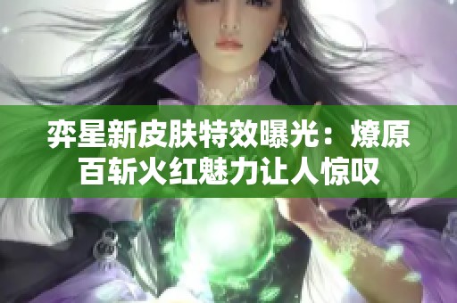 弈星新皮肤特效曝光：燎原百斩火红魅力让人惊叹