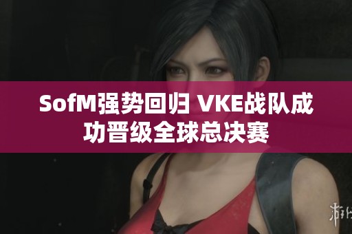 SofM强势回归 VKE战队成功晋级全球总决赛