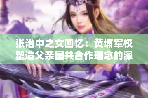 张治中之女回忆：黄埔军校塑造父亲国共合作理念的深远影响