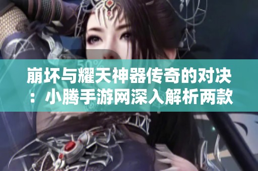 崩坏与耀天神器传奇的对决：小腾手游网深入解析两款热门游戏的魅力