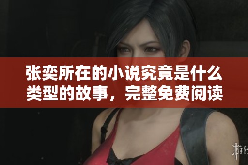 张奕所在的小说究竟是什么类型的故事，完整免费阅读指南分析