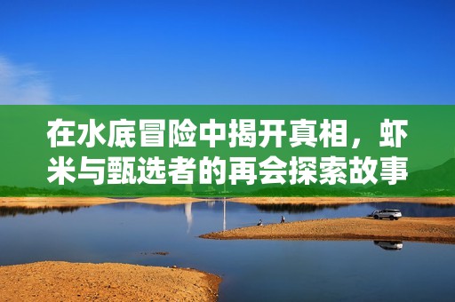 在水底冒险中揭开真相，虾米与甄选者的再会探索故事