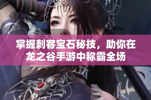掌握刺客宝石秘技，助你在龙之谷手游中称霸全场