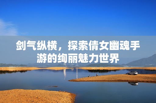 剑气纵横，探索倩女幽魂手游的绚丽魅力世界