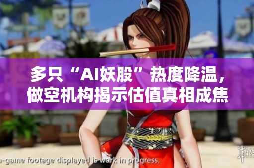多只“AI妖股”热度降温，做空机构揭示估值真相成焦点