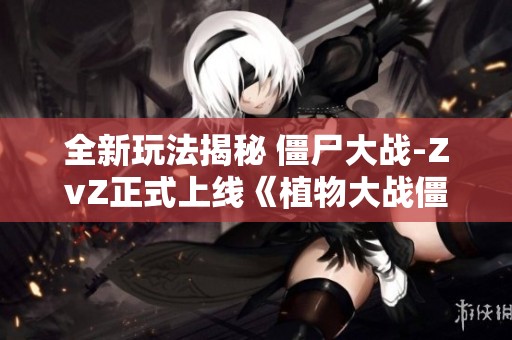 全新玩法揭秘 僵尸大战-ZvZ正式上线《植物大战僵尸2》