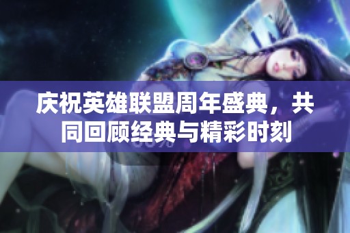 庆祝英雄联盟周年盛典，共同回顾经典与精彩时刻