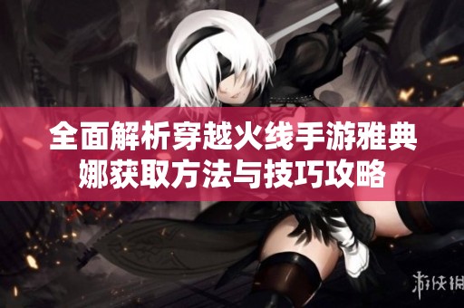 全面解析穿越火线手游雅典娜获取方法与技巧攻略