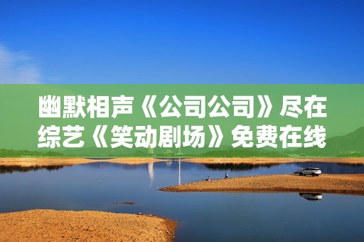 幽默相声《公司公司》尽在综艺《笑动剧场》免费在线观看完整版