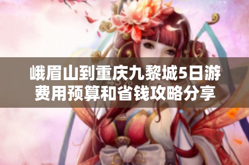 峨眉山到重庆九黎城5日游费用预算和省钱攻略分享