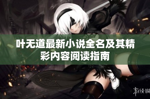 叶无道最新小说全名及其精彩内容阅读指南