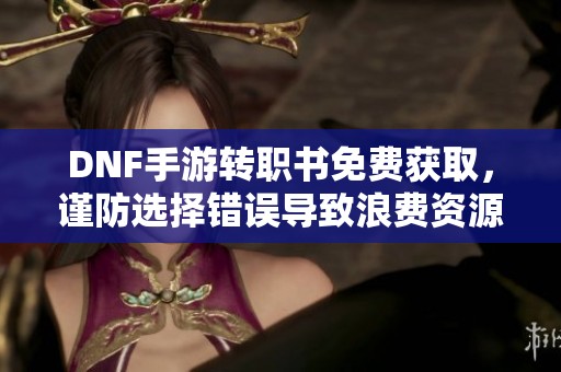 DNF手游转职书免费获取，谨防选择错误导致浪费资源